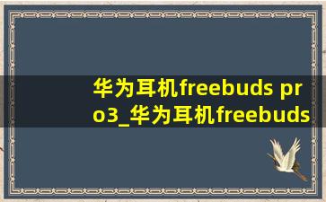 华为耳机freebuds pro3_华为耳机freebuds pro3充电仓